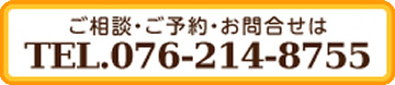 ご相談・ご予約・お問合せは　TEL.076-214-8755
